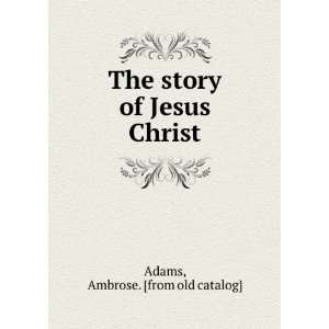    The story of Jesus Christ Ambrose. [from old catalog] Adams Books