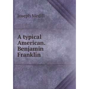    A typical American. Benjamin Franklin Joseph Medill Books