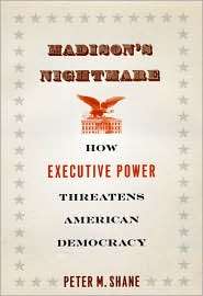 Madisons Nightmare How Executive Power Threatens American Democracy 