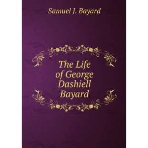    The Life of George Dashiell Bayard Samuel J. Bayard Books