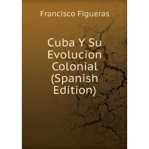  Cuba Y Su Evolucion Colonial (Spanish Edition) Francisco 