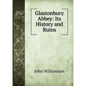  Glastonbury Abbey Its History and Ruins John Williamson 