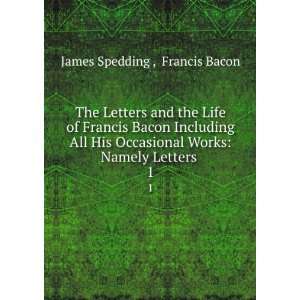  The Letters and the Life of Francis Bacon Including All 