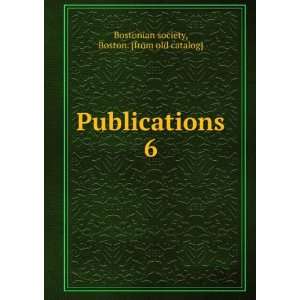   Publications. 6 Boston. [from old catalog] Bostonian society Books