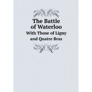  The Battle of Waterloo. With Those of Ligny and Quatre Bras 