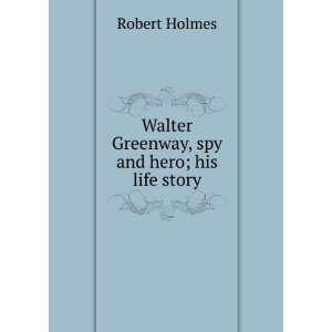    Walter Greenway, spy and hero; his life story Robert Holmes Books